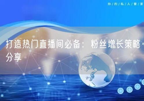 打造热门直播间必备：粉丝增长策略分享