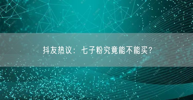 抖友热议：七子粉究竟能不能买？