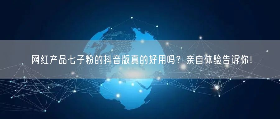 网红产品七子粉的抖音版真的好用吗？亲自体验告诉你！