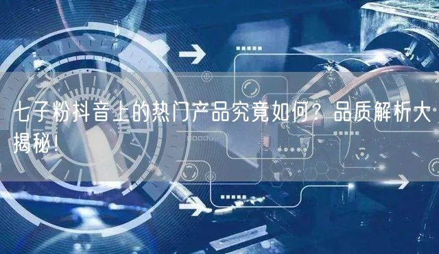 七子粉抖音上的热门产品究竟如何？品质解析大揭秘！