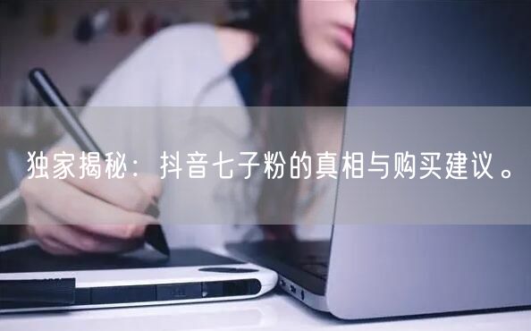 独家揭秘：抖音七子粉的真相与购买建议。