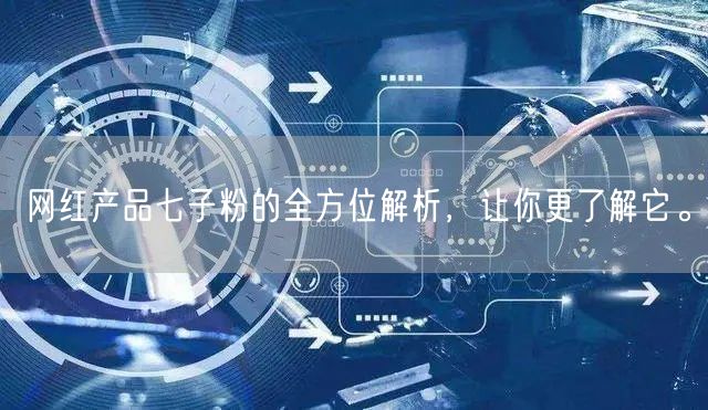 网红产品七子粉的全方位解析，让你更了解它。