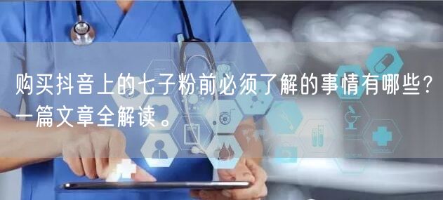 购买抖音上的七子粉前必须了解的事情有哪些？一篇文章全解读。