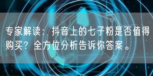 专家解读：抖音上的七子粉是否值得购买？全方位分析告诉你答案。
