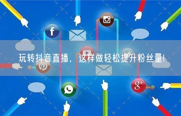 玩转抖音直播，这样做轻松提升粉丝量!