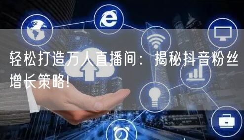 轻松打造万人直播间：揭秘抖音粉丝增长策略!