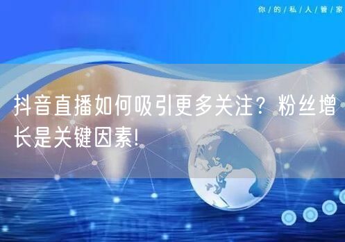 抖音直播如何吸引更多关注？粉丝增长是关键因素!