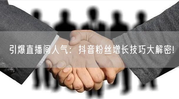 引爆直播间人气：抖音粉丝增长技巧大解密!