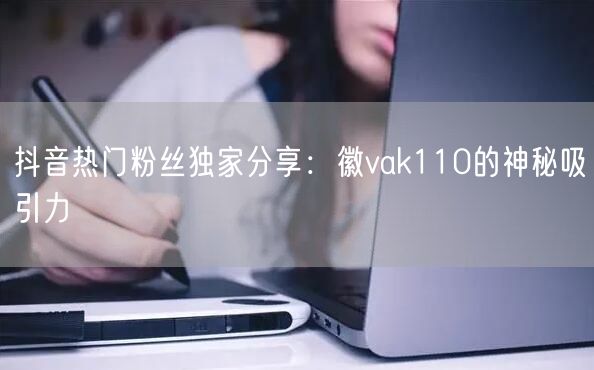 抖音热门粉丝独家分享：徽vak110的神秘吸引力
