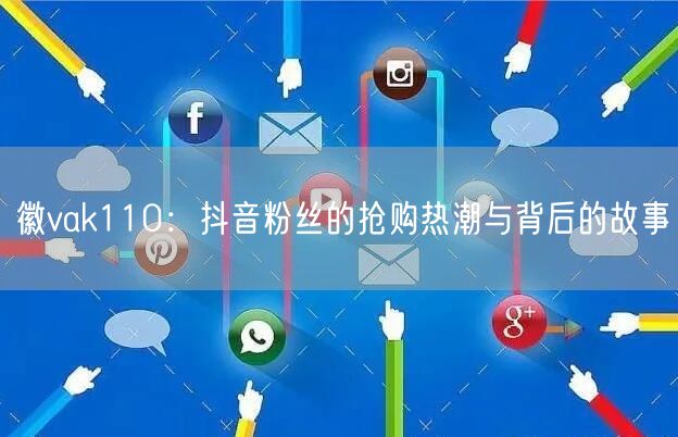 徽vak110：抖音粉丝的抢购热潮与背后的故事