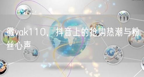 徽vak110，抖音上的抢购热潮与粉丝心声
