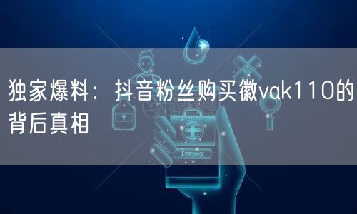 独家爆料：抖音粉丝购买徽vak110的背后真相