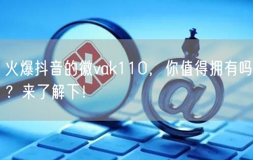 火爆抖音的徽vak110，你值得拥有吗？来了解下！