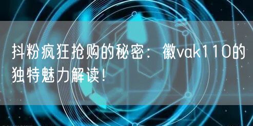 抖粉疯狂抢购的秘密：徽vak110的独特魅力解读！