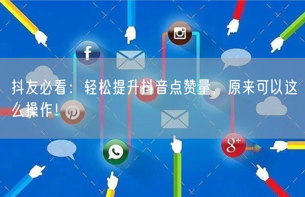 抖友必看：轻松提升抖音点赞量，原来可以这么操作！