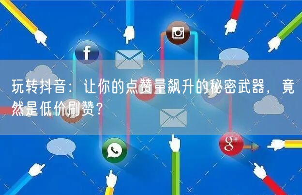 玩转抖音：让你的点赞量飙升的秘密武器，竟然是低价刷赞？