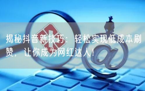 揭秘抖音新技巧：轻松实现低成本刷赞，让你成为网红达人！