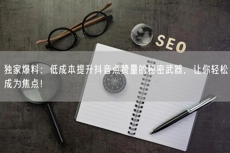 独家爆料：低成本提升抖音点赞量的秘密武器，让你轻松成为焦点！
