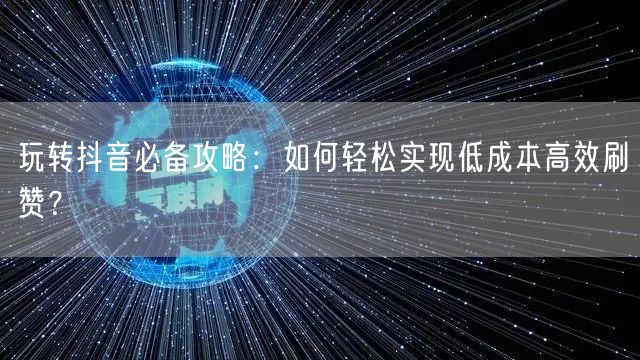 玩转抖音必备攻略：如何轻松实现低成本高效刷赞？