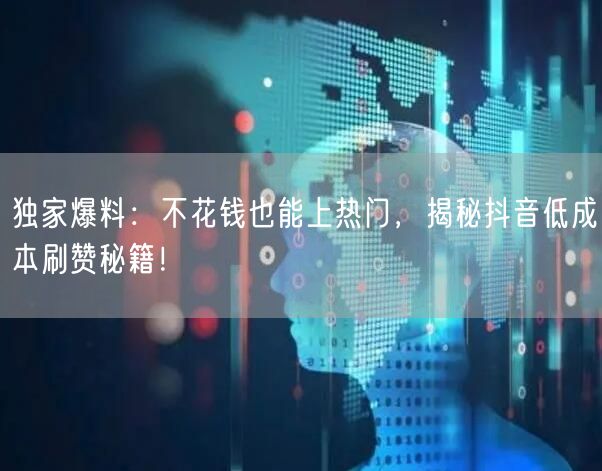 独家爆料：不花钱也能上热门，揭秘抖音低成本刷赞秘籍！