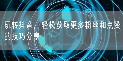 玩转抖音，轻松获取更多粉丝和点赞的技巧分享