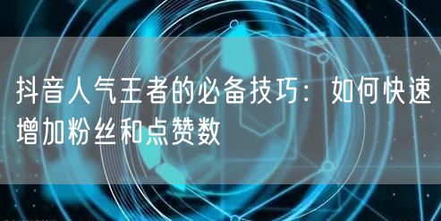抖音人气王者的必备技巧：如何快速增加粉丝和点赞数