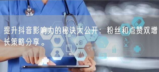 提升抖音影响力的秘诀大公开：粉丝和点赞双增长策略分享。