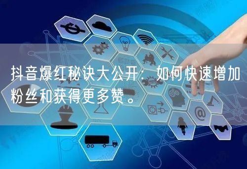 抖音爆红秘诀大公开：如何快速增加粉丝和获得更多赞。