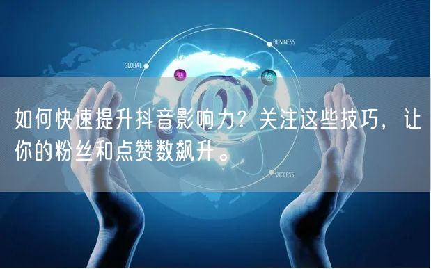 如何快速提升抖音影响力？关注这些技巧，让你的粉丝和点赞数飙升。