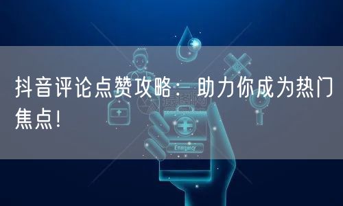 抖音评论点赞攻略：助力你成为热门焦点！