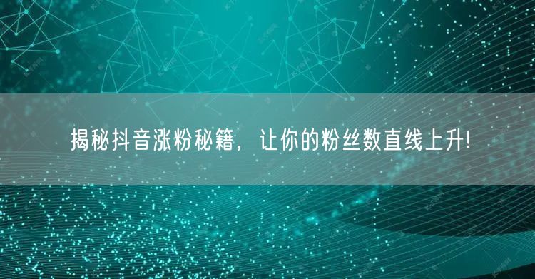 揭秘抖音涨粉秘籍，让你的粉丝数直线上升!