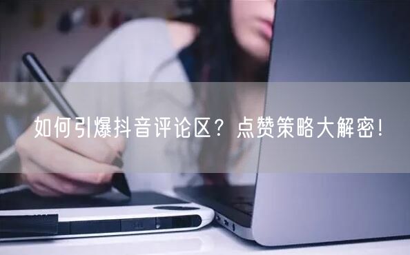 如何引爆抖音评论区？点赞策略大解密！