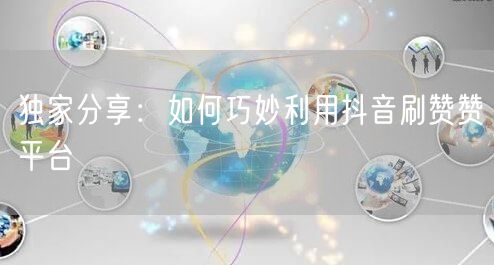 独家分享：如何巧妙利用抖音刷赞赞平台