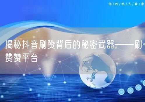 揭秘抖音刷赞背后的秘密武器——刷赞赞平台
