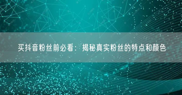 买抖音粉丝前必看：揭秘真实粉丝的特点和颜色
