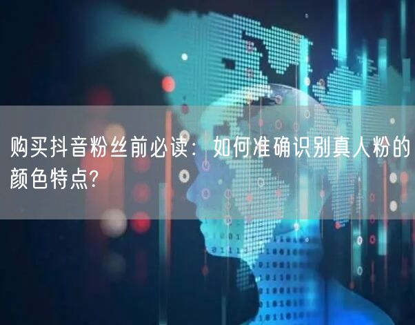 购买抖音粉丝前必读：如何准确识别真人粉的颜色特点?