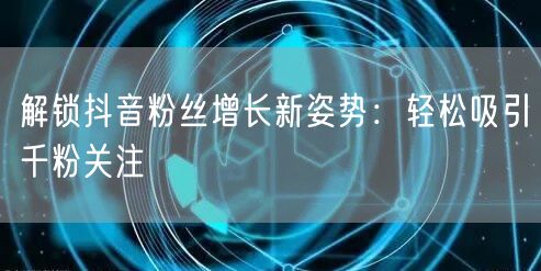 解锁抖音粉丝增长新姿势：轻松吸引千粉关注