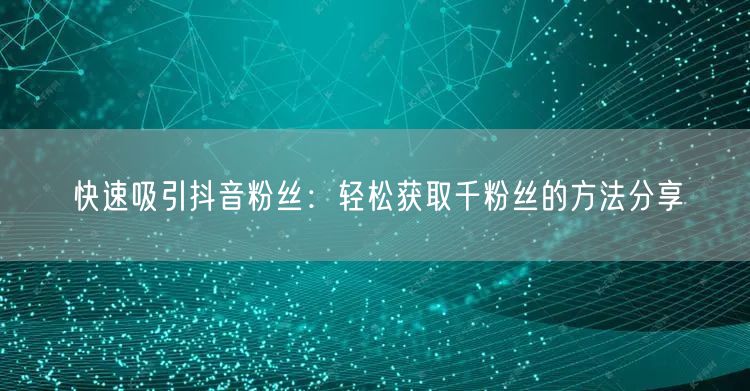 快速吸引抖音粉丝：轻松获取千粉丝的方法分享