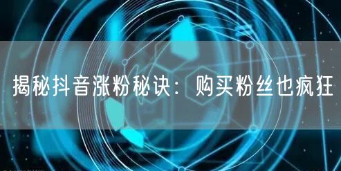 揭秘抖音涨粉秘诀：购买粉丝也疯狂