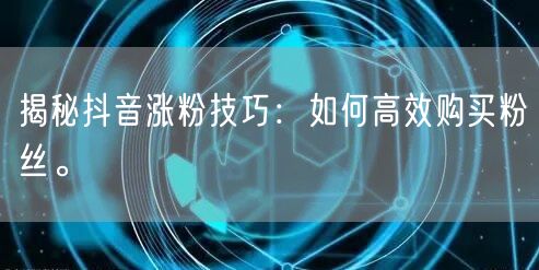 揭秘抖音涨粉技巧：如何高效购买粉丝。