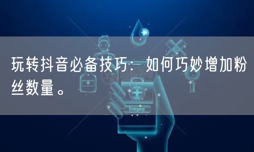 玩转抖音必备技巧：如何巧妙增加粉丝数量。