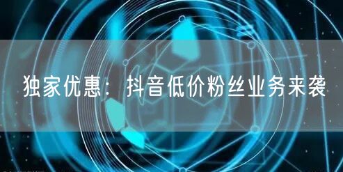 独家优惠：抖音低价粉丝业务来袭