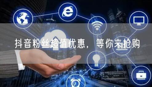 抖音粉丝超值优惠，等你来抢购
