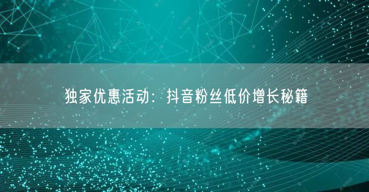 独家优惠活动：抖音粉丝低价增长秘籍