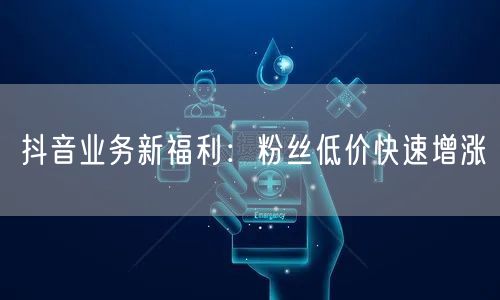 抖音业务新福利：粉丝低价快速增涨