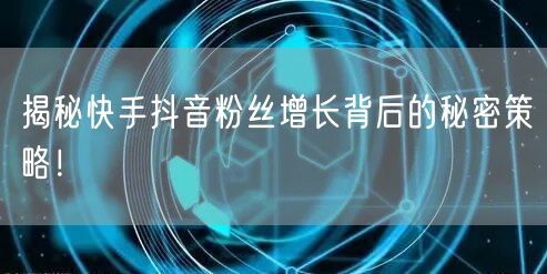 揭秘快手抖音粉丝增长背后的秘密策略！