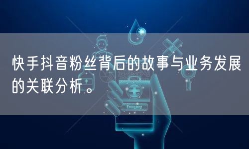 快手抖音粉丝背后的故事与业务发展的关联分析。