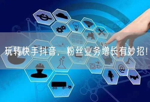 玩转快手抖音，粉丝业务增长有妙招！