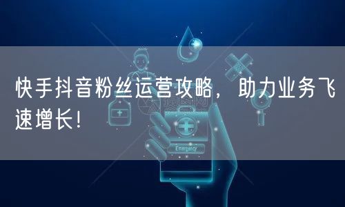 快手抖音粉丝运营攻略，助力业务飞速增长！