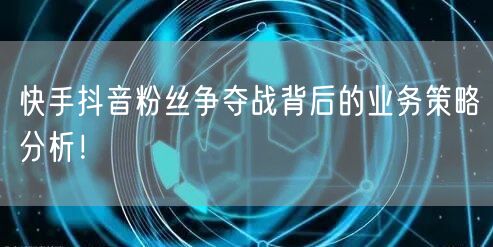 快手抖音粉丝争夺战背后的业务策略分析！